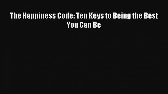 The Happiness Code: Ten Keys to Being the Best You Can Be [Download] Online