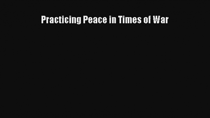 Practicing Peace in Times of War [Download] Full Ebook