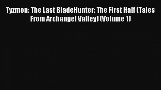 Tyzmon: The Last BladeHunter: The First Half (Tales From Archangel Valley) (Volume 1) [Read]