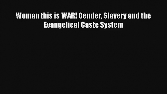 Woman this is WAR! Gender Slavery and the Evangelical Caste System [Read] Online