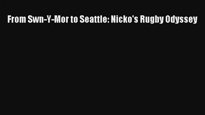 From Swn-Y-Mor to Seattle: Nicko's Rugby Odyssey [Download] Online