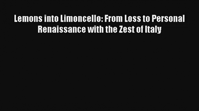 Download Lemons into Limoncello: From Loss to Personal Renaissance with the Zest of Italy#