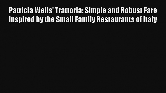 Download Patricia Wells' Trattoria: Simple and Robust Fare Inspired by the Small Family Restaurants#