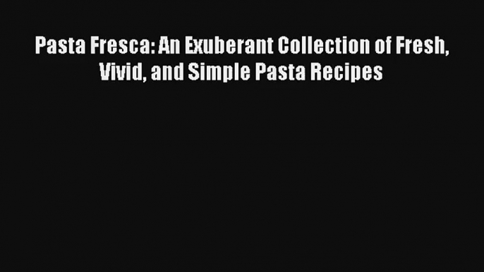 Read Pasta Fresca: An Exuberant Collection of Fresh Vivid and Simple Pasta Recipes# PDF Online