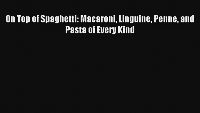 Download On Top of Spaghetti: Macaroni Linguine Penne and Pasta of Every Kind# PDF Online