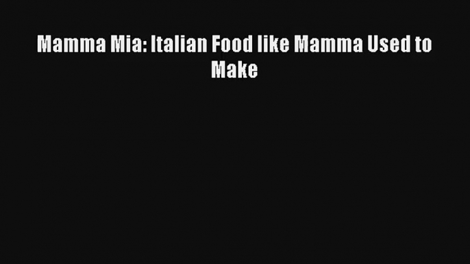 [PDF Download] Mamma Mia: Italian Food like Mamma Used to Make# [Download] Full Ebook