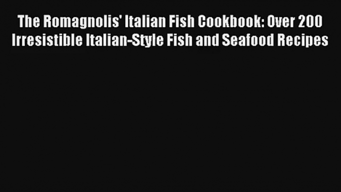 Read The Romagnolis' Italian Fish Cookbook: Over 200 Irresistible Italian-Style Fish and Seafood#