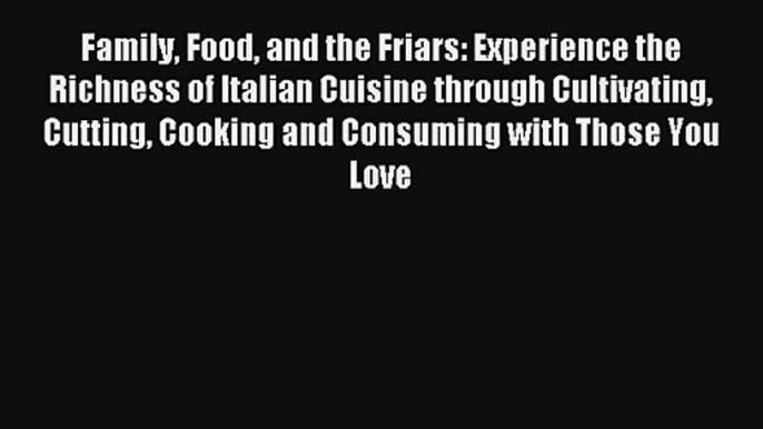 Read Family Food and the Friars: Experience the Richness of Italian Cuisine through Cultivating#