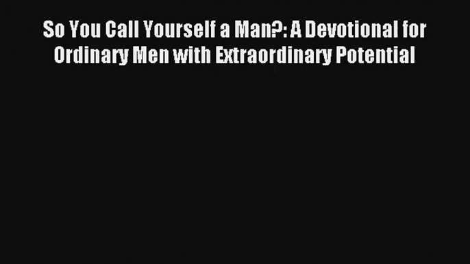 So You Call Yourself a Man?: A Devotional for Ordinary Men with Extraordinary Potential [PDF]