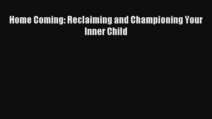 Home Coming: Reclaiming and Championing Your Inner Child [PDF] Full Ebook