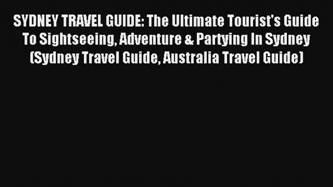 SYDNEY TRAVEL GUIDE: The Ultimate Tourist's Guide To Sightseeing Adventure & Partying In Sydney