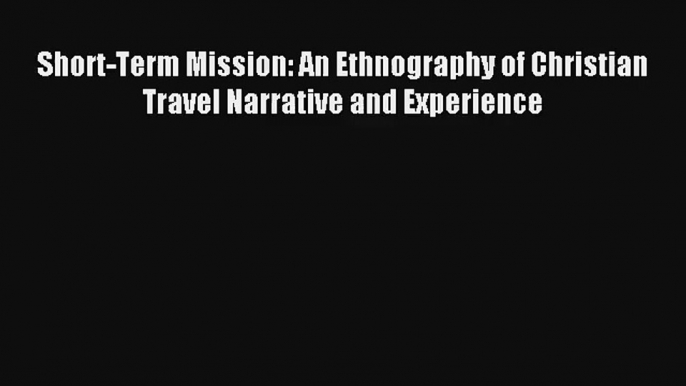 Short-Term Mission: An Ethnography of Christian Travel Narrative and Experience [PDF] Online