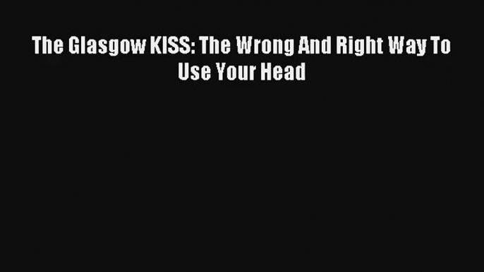 The Glasgow KISS: The Wrong And Right Way To Use Your Head [Read] Online