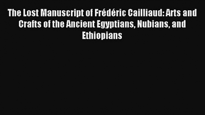 The Lost Manuscript of Frédéric Cailliaud: Arts and Crafts of the Ancient Egyptians Nubians