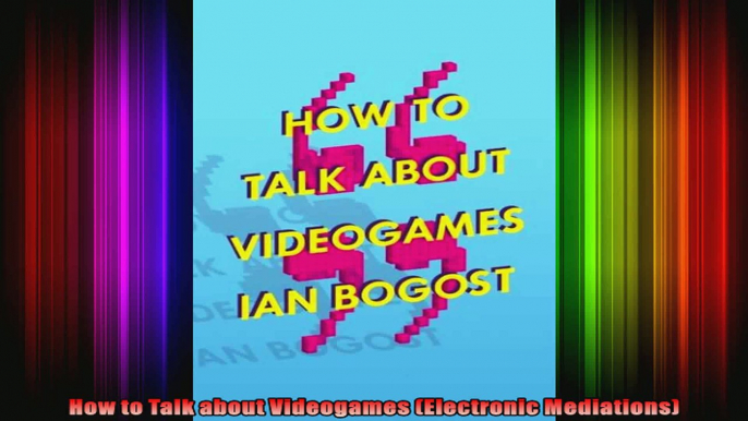 How to Talk about Videogames Electronic Mediations