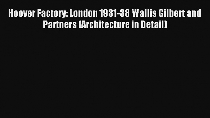 Read Hoover Factory: London 1931-38 Wallis Gilbert and Partners (Architecture in Detail)# Ebook