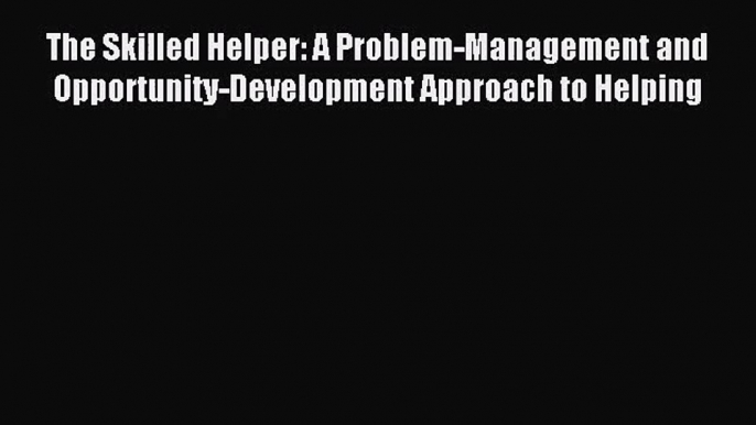 The Skilled Helper: A Problem-Management and Opportunity-Development Approach to Helping [PDF