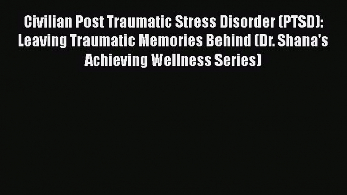 Civilian Post Traumatic Stress Disorder (PTSD): Leaving Traumatic Memories Behind (Dr. Shana's