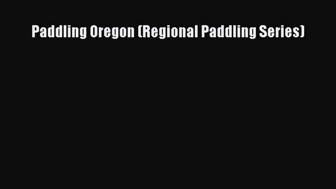 Paddling Oregon (Regional Paddling Series) [PDF] Online