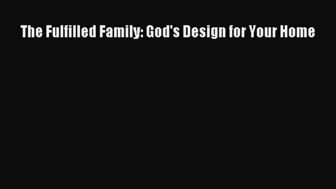 The Fulfilled Family: God's Design for Your Home [Read] Online