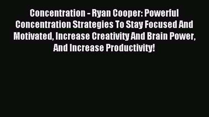 Concentration - Ryan Cooper: Powerful Concentration Strategies To Stay Focused And Motivated