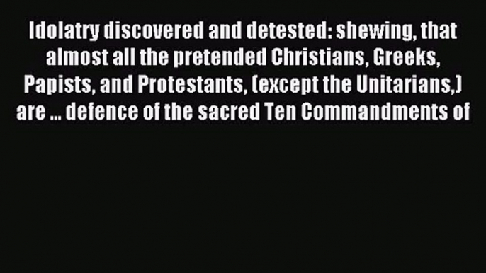 Idolatry discovered and detested: shewing that almost all the pretended Christians Greeks Papists