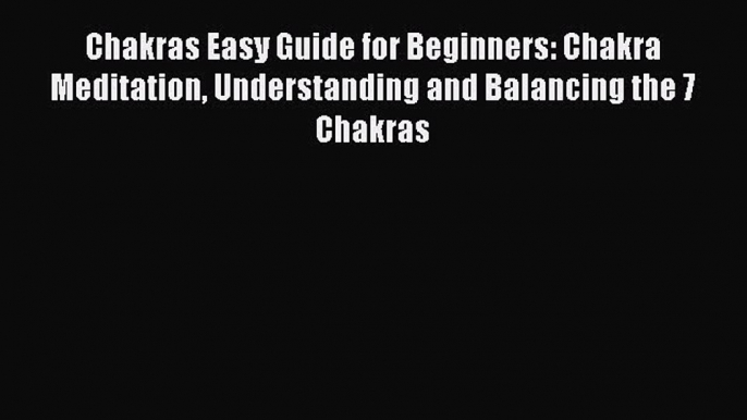 Chakras Easy Guide for Beginners: Chakra Meditation Understanding and Balancing the 7 Chakras