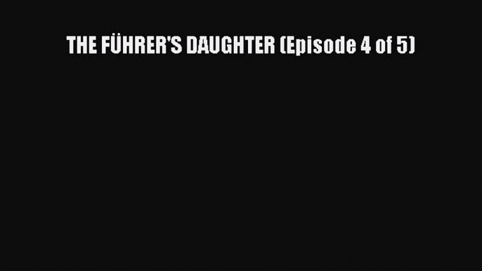 THE FÜHRER'S DAUGHTER (Episode 4 of 5) [Read] Online