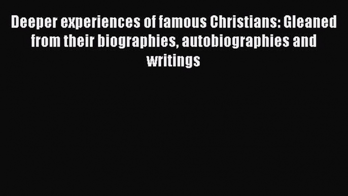 Deeper experiences of famous Christians: Gleaned from their biographies autobiographies and