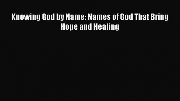 Knowing God by Name: Names of God That Bring Hope and Healing [PDF Download] Online