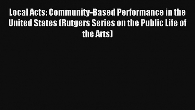 [PDF Download] Local Acts: Community-Based Performance in the United States (Rutgers Series