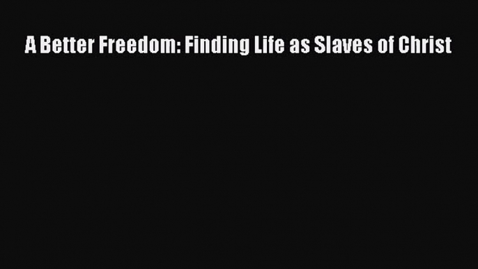 A Better Freedom: Finding Life as Slaves of Christ [Download] Online