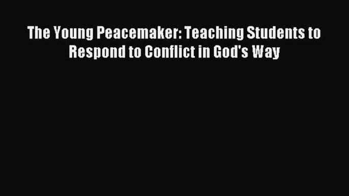 The Young Peacemaker: Teaching Students to Respond to Conflict in God's Way [Read] Full Ebook