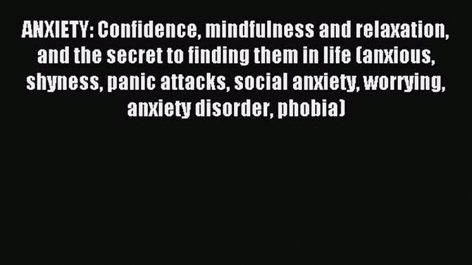 ANXIETY: Confidence mindfulness and relaxation and the secret to finding them in life (anxious