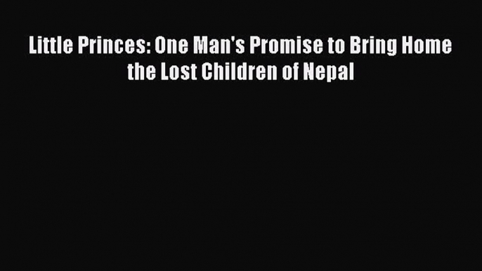 Little Princes: One Man's Promise to Bring Home the Lost Children of Nepal [Read] Full Ebook
