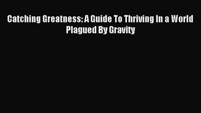 Catching Greatness: A Guide To Thriving In a World Plagued By Gravity [Read] Full Ebook