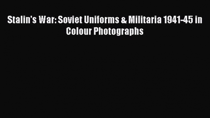 Stalin's War: Soviet Uniforms & Militaria 1941-45 in Colour Photographs [Read] Full Ebook