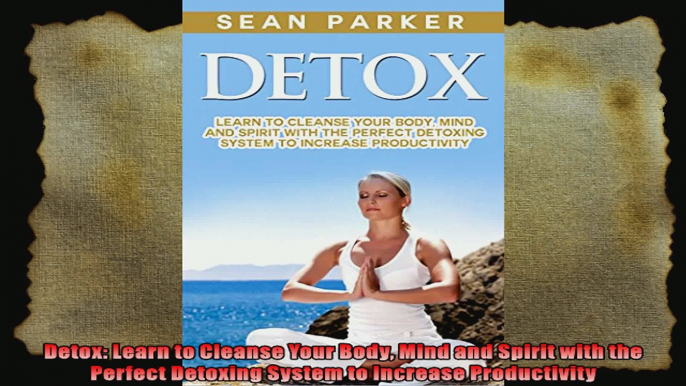 Detox Learn to Cleanse Your Body Mind and Spirit with the Perfect Detoxing System to