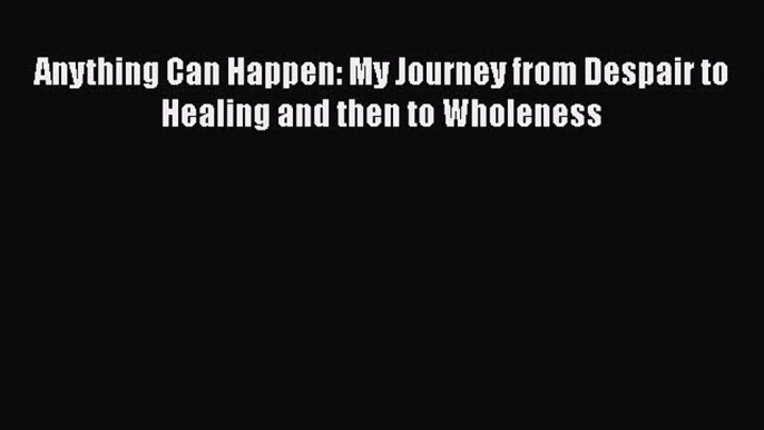 Anything Can Happen: My Journey from Despair to Healing and then to Wholeness [Read] Online