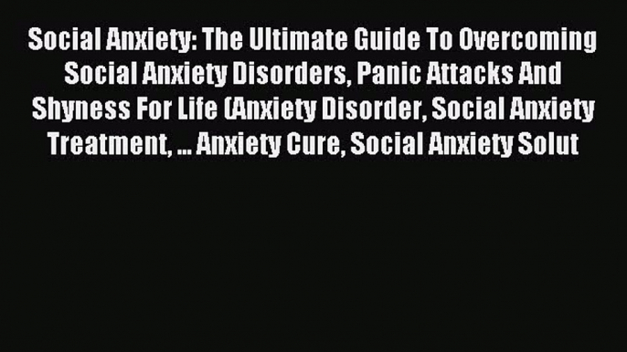 Social Anxiety: The Ultimate Guide To Overcoming Social Anxiety Disorders Panic Attacks And