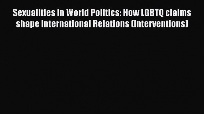 PDF Download Sexualities in World Politics: How LGBTQ claims shape International Relations