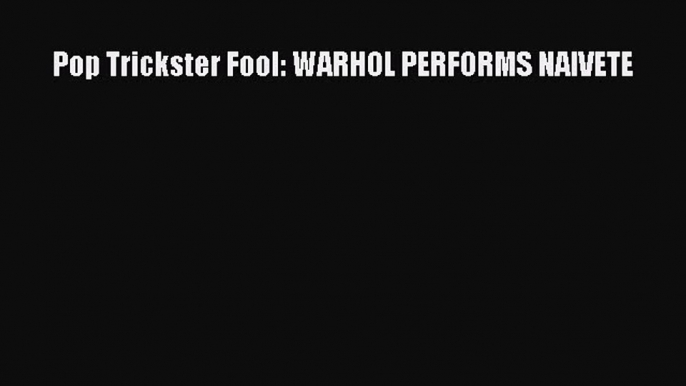 PDF Download Pop Trickster Fool: WARHOL PERFORMS NAIVETE Download Full Ebook