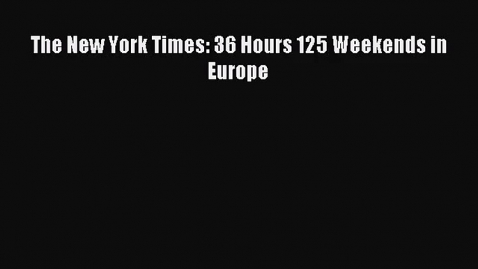 [PDF Download] The New York Times: 36 Hours 125 Weekends in Europe [Download] Full Ebook