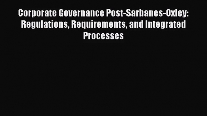 [PDF Download] Corporate Governance Post-Sarbanes-Oxley: Regulations Requirements and Integrated