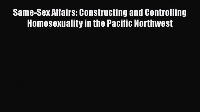 PDF Download Same-Sex Affairs: Constructing and Controlling Homosexuality in the Pacific Northwest