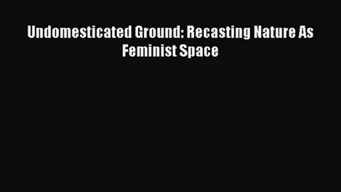 PDF Download Undomesticated Ground: Recasting Nature As Feminist Space PDF Full Ebook