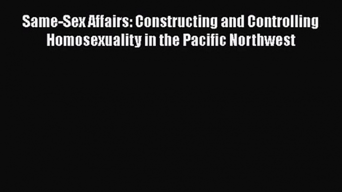 PDF Download Same-Sex Affairs: Constructing and Controlling Homosexuality in the Pacific Northwest