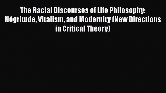 PDF Download The Racial Discourses of Life Philosophy: Négritude Vitalism and Modernity (New