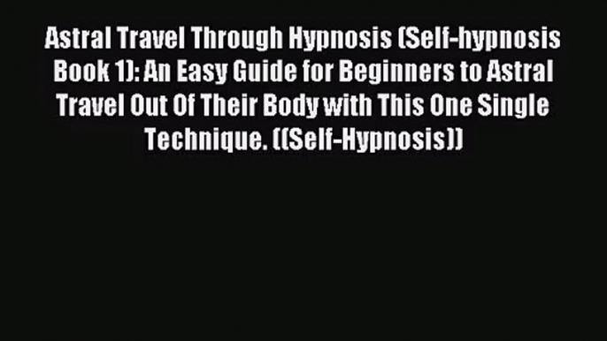 [PDF Download] Astral Travel Through Hypnosis (Self-hypnosis Book 1): An Easy Guide for Beginners