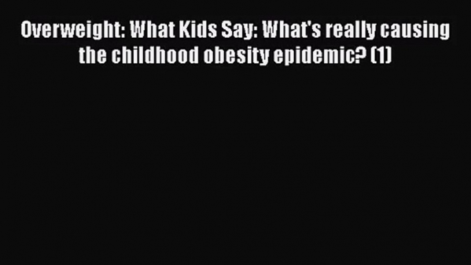 PDF Download Overweight: What Kids Say: What's really causing the childhood obesity epidemic?